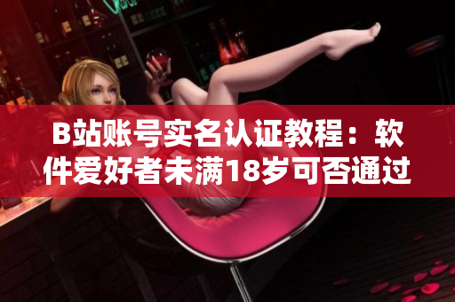 B站賬號(hào)實(shí)名認(rèn)證教程：軟件愛(ài)好者未滿(mǎn)18歲可否通過(guò)認(rèn)證？