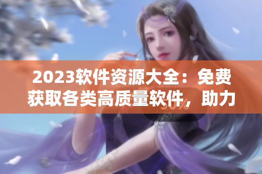 2023軟件資源大全：免費獲取各類高質(zhì)量軟件，助力你的編程之路