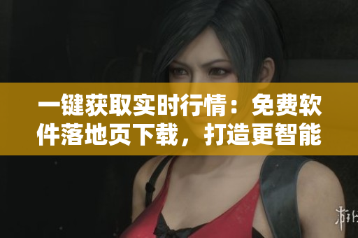 一鍵獲取實(shí)時(shí)行情：免費(fèi)軟件落地頁(yè)下載，打造更智能投資體驗(yàn)！