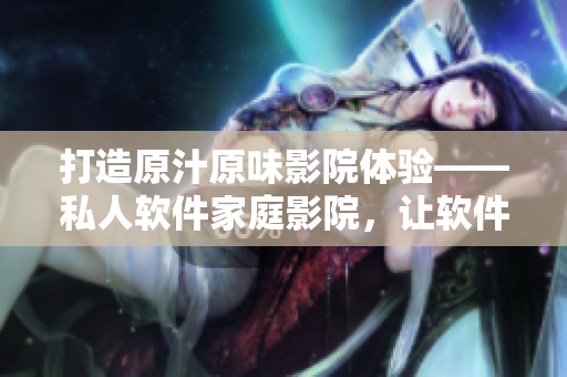 打造原汁原味影院體驗(yàn)——私人軟件家庭影院，讓軟件世界也充滿驚喜和體驗(yàn)！