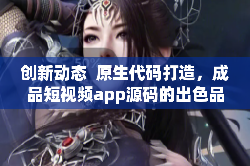 創(chuàng)新動(dòng)態(tài)  原生代碼打造，成品短視頻app源碼的出色品質(zhì)