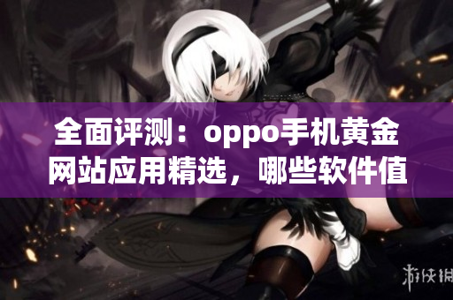 全面評測：oppo手機(jī)黃金網(wǎng)站應(yīng)用精選，哪些軟件值得下載？