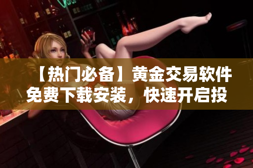 【熱門必備】黃金交易軟件免費(fèi)下載安裝，快速開啟投資之路！