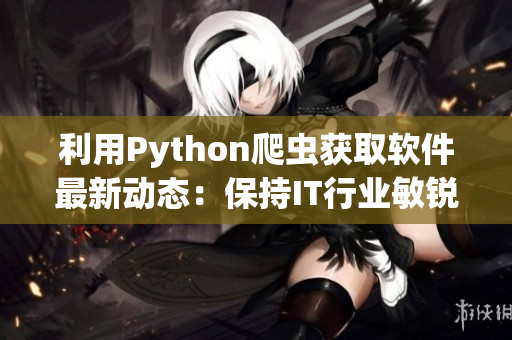 利用Python爬蟲獲取軟件最新動(dòng)態(tài)：保持IT行業(yè)敏銳洞察力