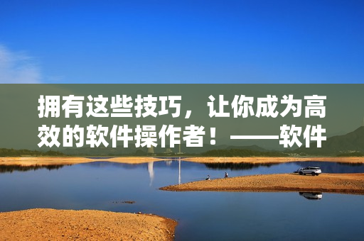 擁有這些技巧，讓你成為高效的軟件操作者！——軟件操作技巧和方法分享