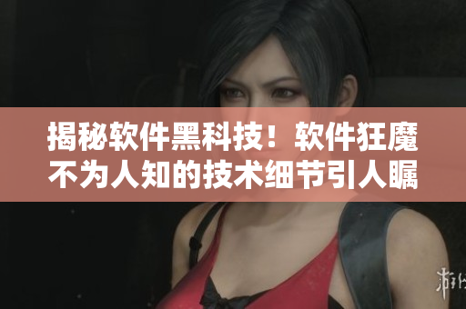 揭秘軟件黑科技！軟件狂魔不為人知的技術(shù)細(xì)節(jié)引人矚目
