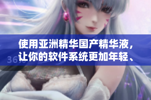 使用亞洲精華國產(chǎn)精華液,讓你的軟件系統(tǒng)更加年輕、健康,提高開發(fā)效率 使用亞洲精華國產(chǎn)精華液,讓你的軟件系統(tǒng)更加年輕、健康,提高開發(fā)效率