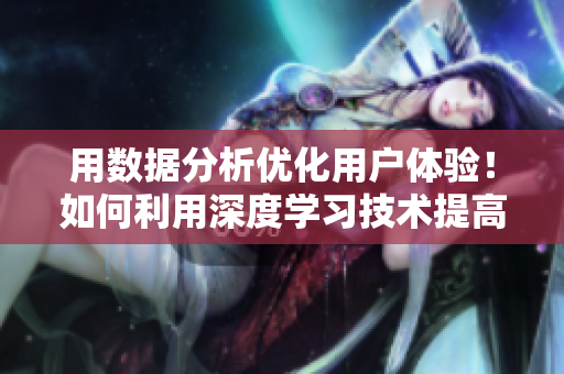 用數(shù)據(jù)分析優(yōu)化用戶體驗！如何利用深度學(xué)習(xí)技術(shù)提高APP使用量？
