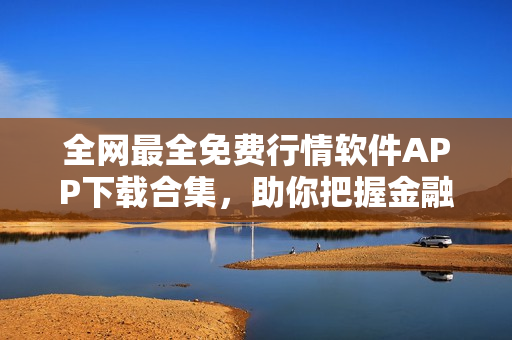 全網最全免費行情軟件APP下載合集，助你把握金融市場走勢