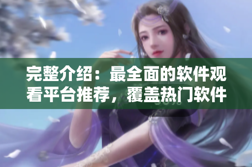 完整介紹：最全面的軟件觀看平臺推薦，覆蓋熱門軟件教程及使用技巧