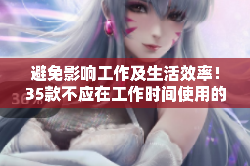 避免影響工作及生活效率！35款不應(yīng)在工作時(shí)間使用的應(yīng)用程序