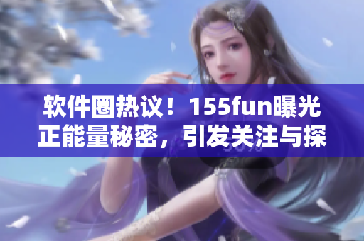軟件圈熱議！155fun曝光正能量秘密，引發(fā)關(guān)注與探討