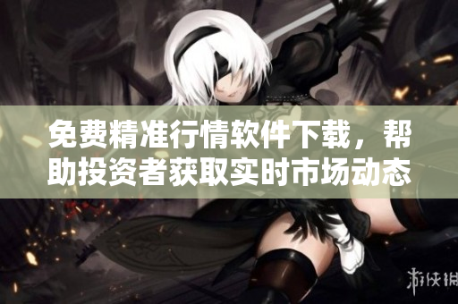 免費精準(zhǔn)行情軟件下載，幫助投資者獲取實時市場動態(tài)