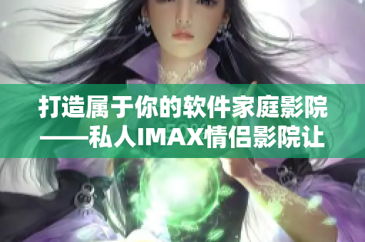 打造屬于你的軟件家庭影院——私人IMAX情侶影院讓你暢享視聽(tīng)新體驗(yàn)！