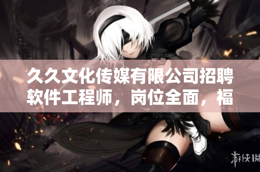 久久文化傳媒有限公司招聘軟件工程師，崗位全面，福利優(yōu)厚