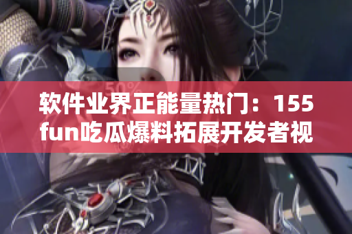 軟件業(yè)界正能量熱門(mén)：155fun吃瓜爆料拓展開(kāi)發(fā)者視角
