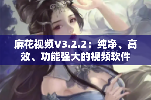 麻花視頻V3.2.2：純凈、高效、功能強(qiáng)大的視頻軟件