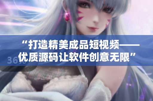 “打造精美成品短視頻——優(yōu)質(zhì)源碼讓軟件創(chuàng)意無(wú)限”