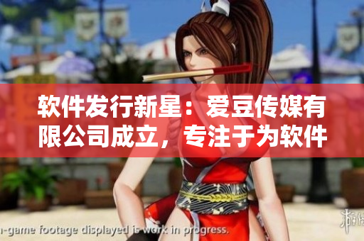 軟件發(fā)行新星：愛豆傳媒有限公司成立，專注于為軟件產(chǎn)業(yè)探索新方向