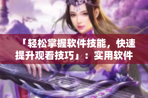「輕松掌握軟件技能，快速提升觀看技巧」：實用軟件觀看技巧和方法