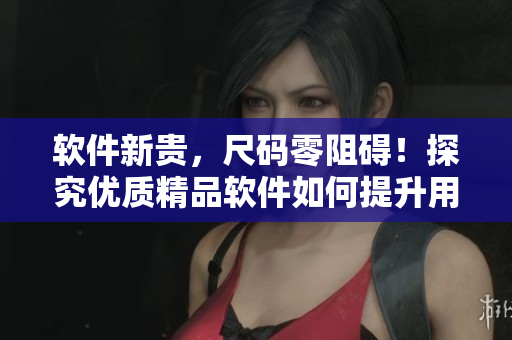 軟件新貴，尺碼零阻礙！探究優(yōu)質(zhì)精品軟件如何提升用戶體驗(yàn)