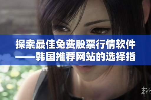 探索最佳免費股票行情軟件——韓國推薦網(wǎng)站的選擇指南 探索最佳免費股票行情軟件——韓國推薦網(wǎng)站的選擇指南