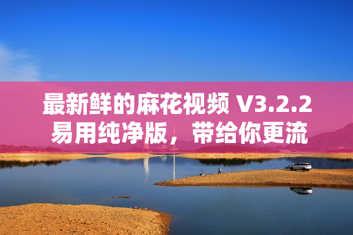 最新鮮的麻花視頻 V3.2.2 易用純凈版，帶給你更流暢的軟件體驗