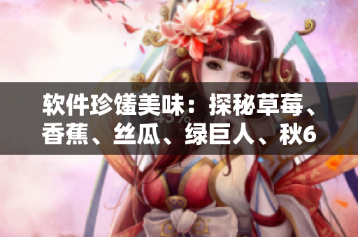 軟件珍饈美味：探秘草莓、香蕉、絲瓜、綠巨人、秋6的應(yīng)用與實踐