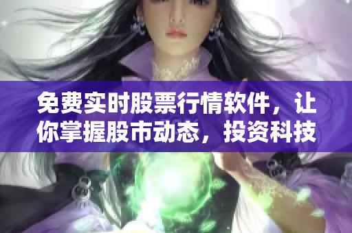 免費實時股票行情軟件，讓你掌握股市動態(tài)，投資科技簡單易懂