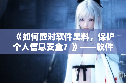 《如何應(yīng)對軟件黑料，保護個人信息安全？》——軟件安全解決方案探析
