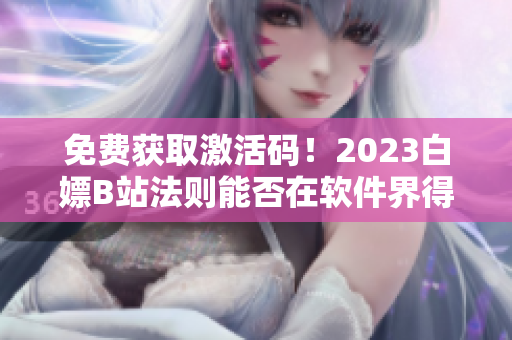 免費(fèi)獲取激活碼！2023白嫖B站法則能否在軟件界得以復(fù)制？