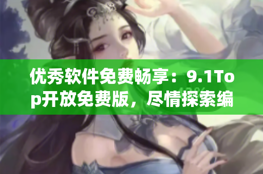 優(yōu)秀軟件免費(fèi)暢享：9.1Top開放免費(fèi)版，盡情探索編程世界