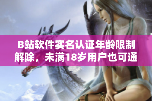 B站軟件實名認證年齡限制解除，未滿18歲用戶也可通過軟件實名認證。