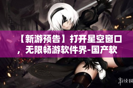 【新游預(yù)告】打開星空窗口，無限暢游軟件界-國產(chǎn)軟件新品登場