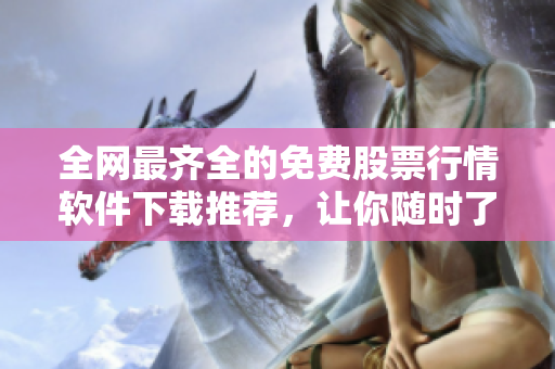 全網(wǎng)最齊全的免費股票行情軟件下載推薦,讓你隨時了解股票走勢變化! 全網(wǎng)最齊全的免費股票行情軟件下載推薦,讓你隨時了解股票走勢變化!