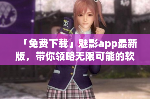 「免費(fèi)下載」魅影app最新版，帶你領(lǐng)略無限可能的軟件世界