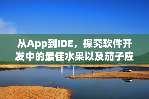 從App到IDE，探究軟件開發(fā)中的最佳水果以及茄子應用