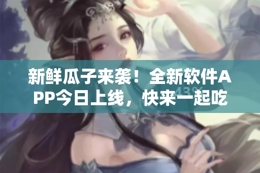 新鮮瓜子來襲！全新軟件APP今日上線，快來一起吃瓜吧！