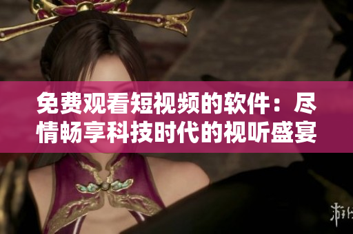 免費觀看短視頻的軟件：盡情暢享科技時代的視聽盛宴！