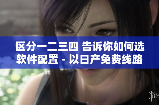 區(qū)分一二三四 告訴你如何選軟件配置 - 以日產(chǎn)免費(fèi)線(xiàn)路為例