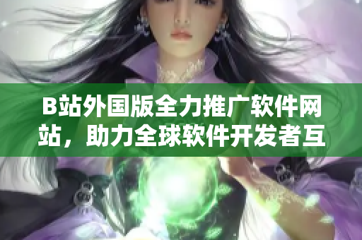 B站外國版全力推廣軟件網站，助力全球軟件開發(fā)者互動學習