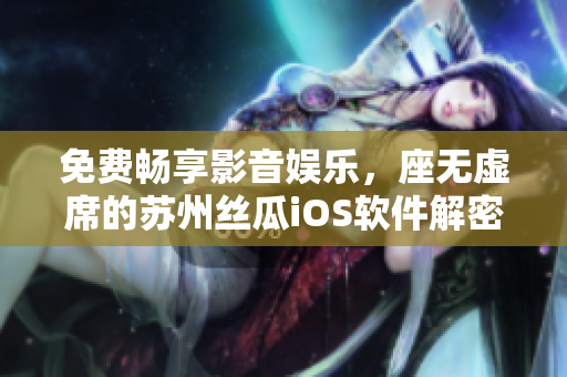 免費(fèi)暢享影音娛樂，座無(wú)虛席的蘇州絲瓜iOS軟件解密揭秘
