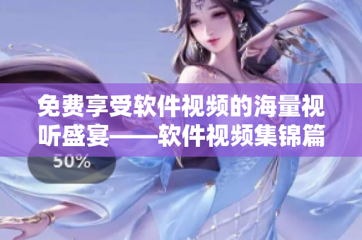 免費享受軟件視頻的海量視聽盛宴——軟件視頻集錦篇