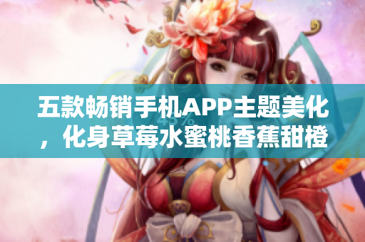 五款暢銷(xiāo)手機(jī)APP主題美化，化身草莓水蜜桃香蕉甜橙芒果，彰顯個(gè)性品味