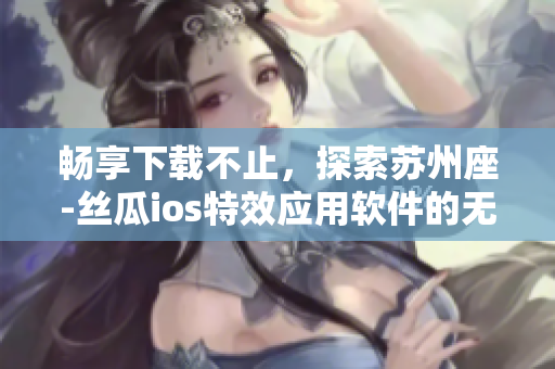 暢享下載不止，探索蘇州座-絲瓜ios特效應(yīng)用軟件的無限魅力