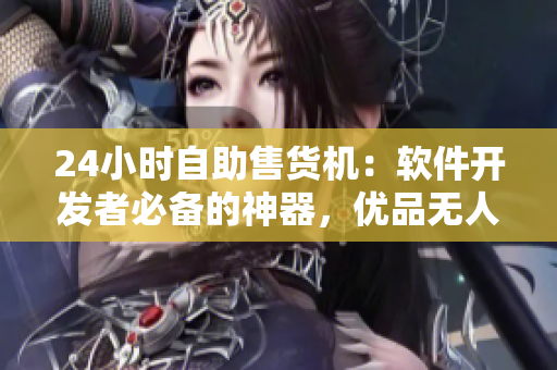 24小時自助售貨機：軟件開發(fā)者必備的神器，優(yōu)品無人售貨體驗解決方案