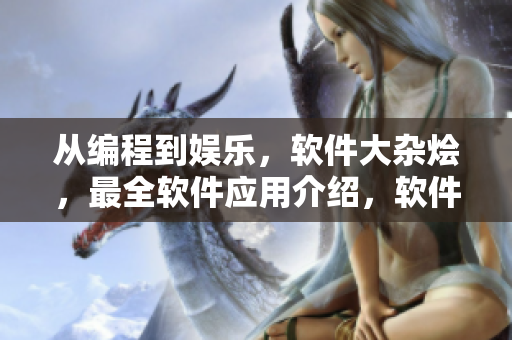 從編程到娛樂(lè)，軟件大雜燴，最全軟件應(yīng)用介紹，軟件資訊盡在成全軟件天地