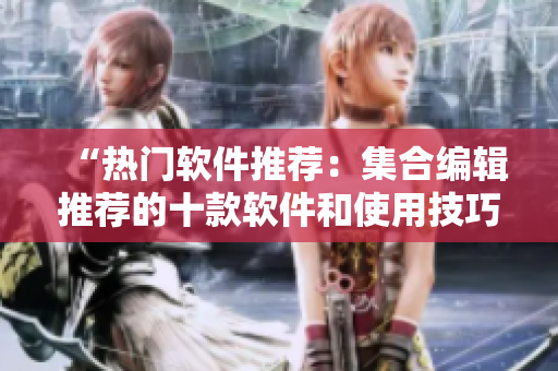 “熱門軟件推薦：集合編輯推薦的十款軟件和使用技巧”