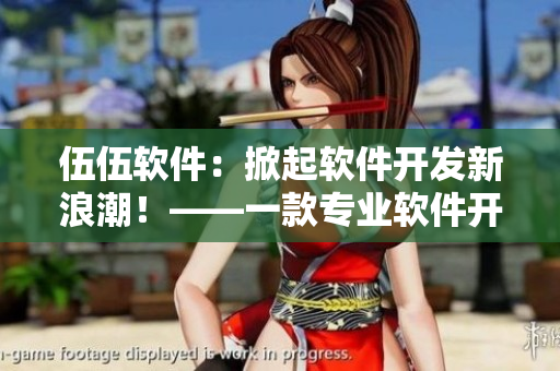 伍伍軟件：掀起軟件開(kāi)發(fā)新浪潮！——一款專(zhuān)業(yè)軟件開(kāi)發(fā)平臺(tái)的評(píng)價(jià)與推薦
