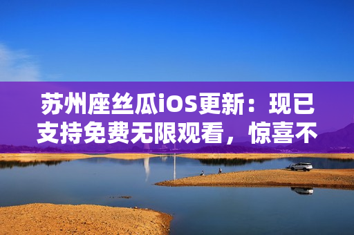 蘇州座絲瓜iOS更新：現(xiàn)已支持免費(fèi)無(wú)限觀看，驚喜不止于此！——軟件相關(guān)